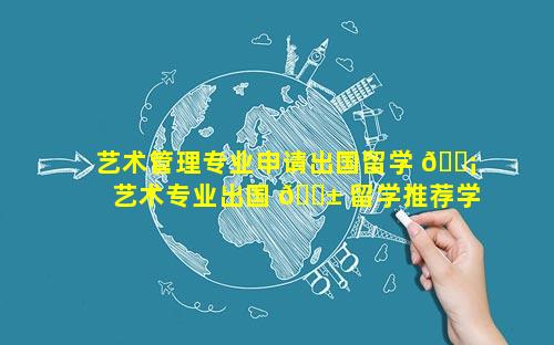 艺术管理专业申请出国留学 🐡  艺术专业出国 🐱 留学推荐学校